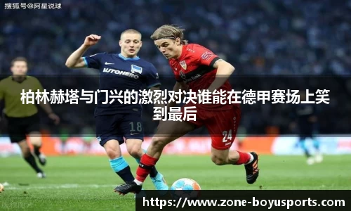 柏林赫塔与门兴的激烈对决谁能在德甲赛场上笑到最后